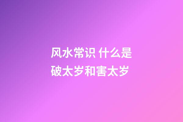 风水常识 什么是破太岁和害太岁